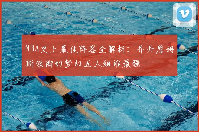 NBA史上最佳阵容全解析：乔丹詹姆斯领衔的梦幻五人组谁最强