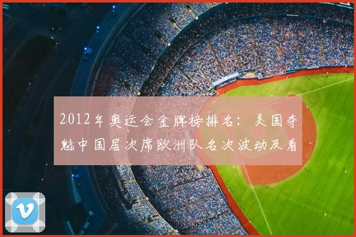 2012年奥运会金牌榜排名：美国夺魁中国居次席欧洲队名次波动及看点