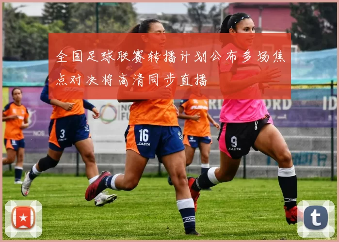 全国足球联赛转播计划公布多场焦点对决将高清同步直播