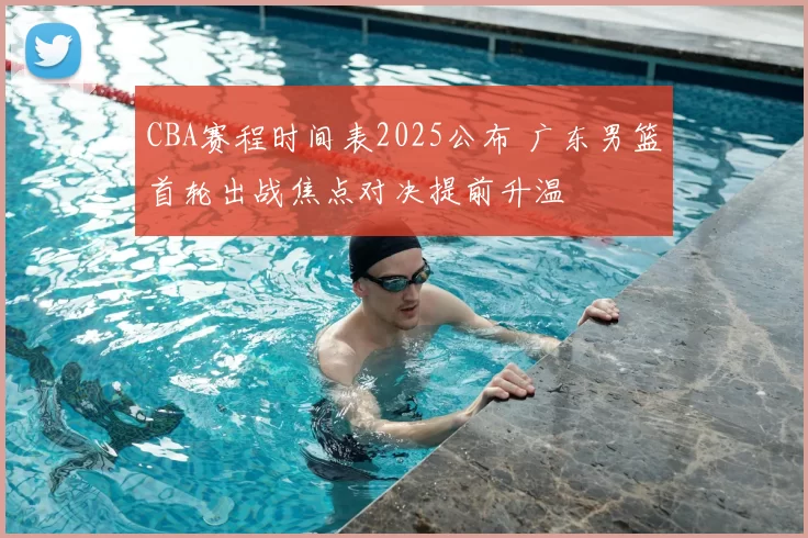 CBA赛程时间表2025公布 广东男篮首轮出战焦点对决提前升温