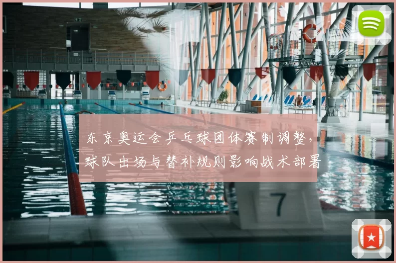 东京奥运会乒乓球团体赛制调整，球队出场与替补规则影响战术部署