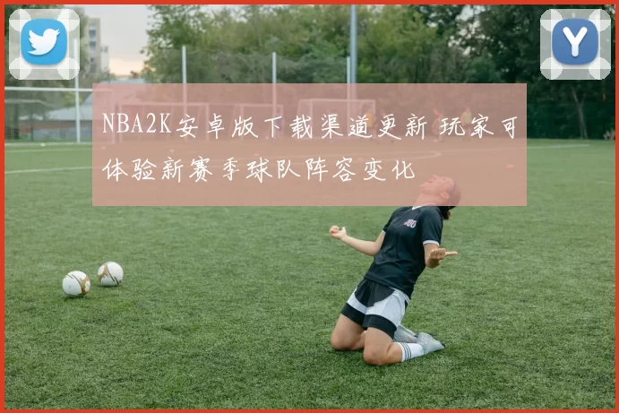 NBA2K安卓版下载渠道更新 玩家可体验新赛季球队阵容变化