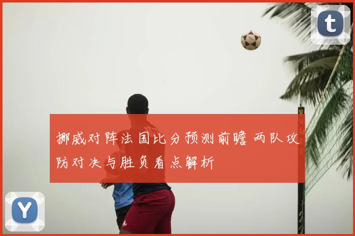 挪威对阵法国比分预测前瞻 两队攻防对决与胜负看点解析