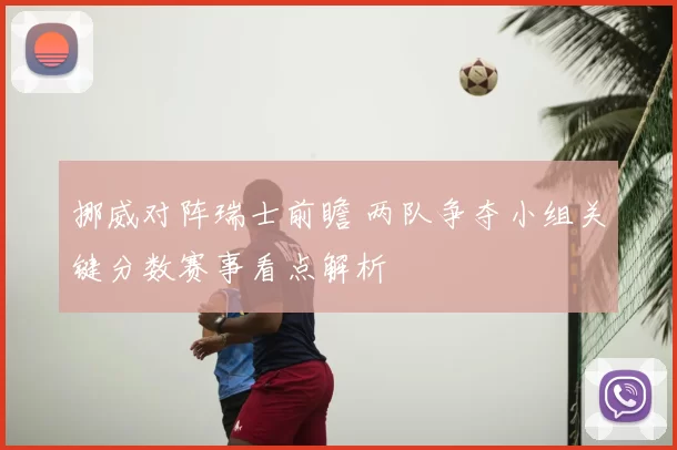 挪威对阵瑞士前瞻 两队争夺小组关键分数赛事看点解析
