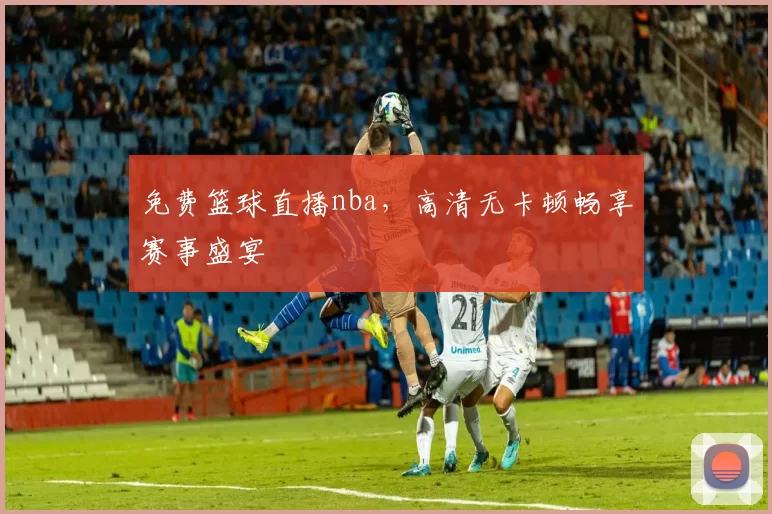 免费篮球直播nba,高清无卡顿畅享赛事盛宴