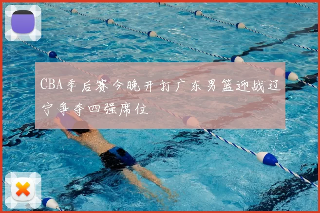 CBA季后赛今晚开打广东男篮迎战辽宁争夺四强席位