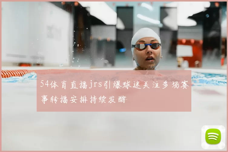 54体育直播jrs引爆球迷关注多场赛事转播安排持续发酵