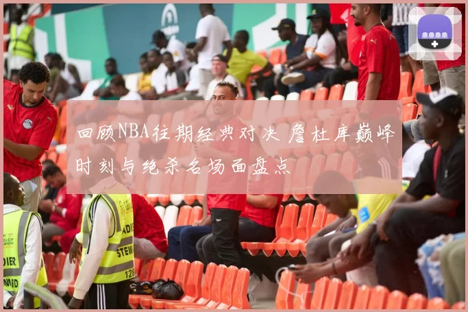 回顾NBA往期经典对决 詹杜库巅峰时刻与绝杀名场面盘点