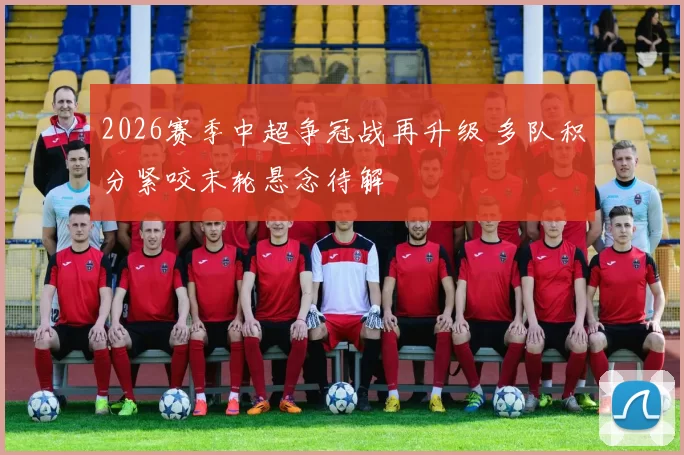 2026赛季中超争冠战再升级 多队积分紧咬末轮悬念待解