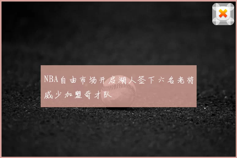 NBA自由市场开启湖人签下六名老将威少加盟奇才队