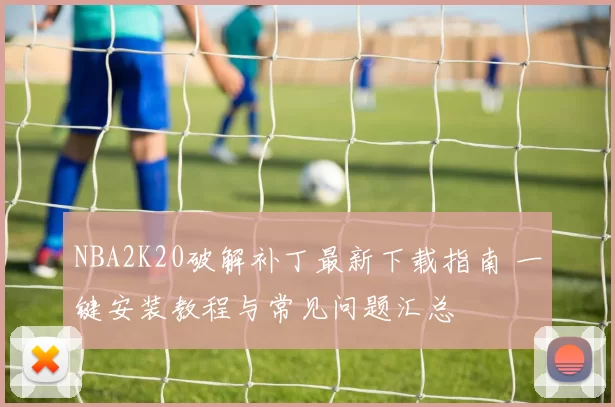 NBA2K20破解补丁最新下载指南 一键安装教程与常见问题汇总