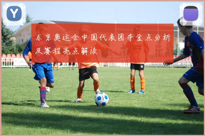 东京奥运会中国代表团夺金点分析及赛程亮点解读