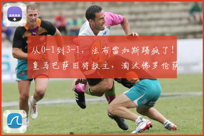 从0-1到3-1，法布雷加斯踢疯了！皇马巴萨旧将救主，淘汰佛罗伦萨