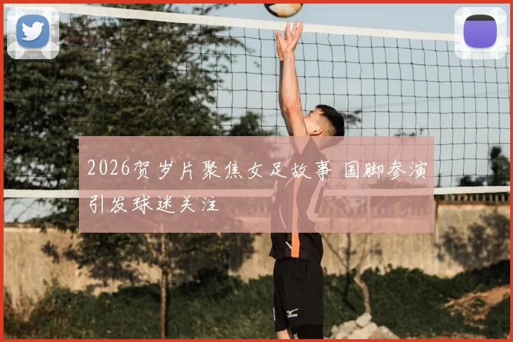2026贺岁片聚焦女足故事 国脚参演引发球迷关注