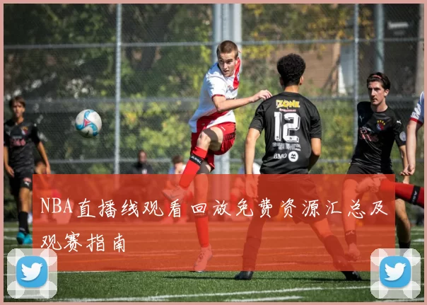 NBA直播线观看回放免费资源汇总及观赛指南