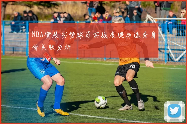 NBA臂展劣势球员实战表现与选秀身价关联分析