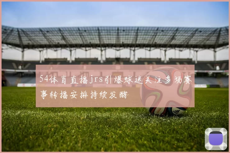 54体育直播jrs引爆球迷关注多场赛事转播安排持续发酵