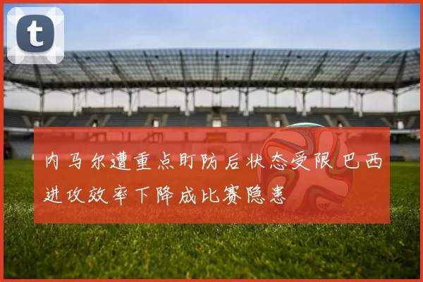 内马尔遭重点盯防后状态受限 巴西进攻效率下降成比赛隐患