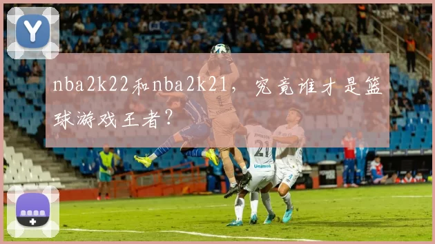 nba2k22和nba2k21，究竟谁才是篮球游戏王者？