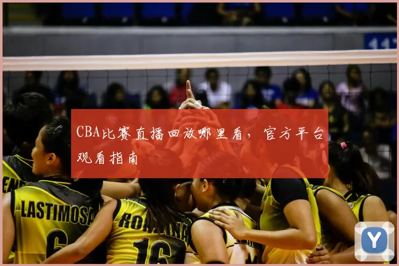 CBA比赛直播回放哪里看，官方平台观看指南