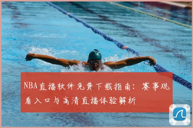 NBA直播软件免费下载指南：赛事观看入口与高清直播体验解析