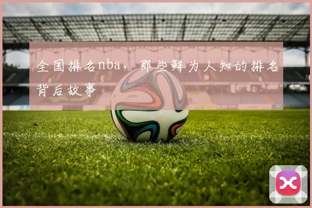 全国排名nba,那些鲜为人知的排名背后故事
