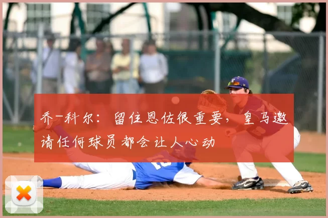 乔-科尔：留住恩佐很重要，皇马邀请任何球员都会让人心动