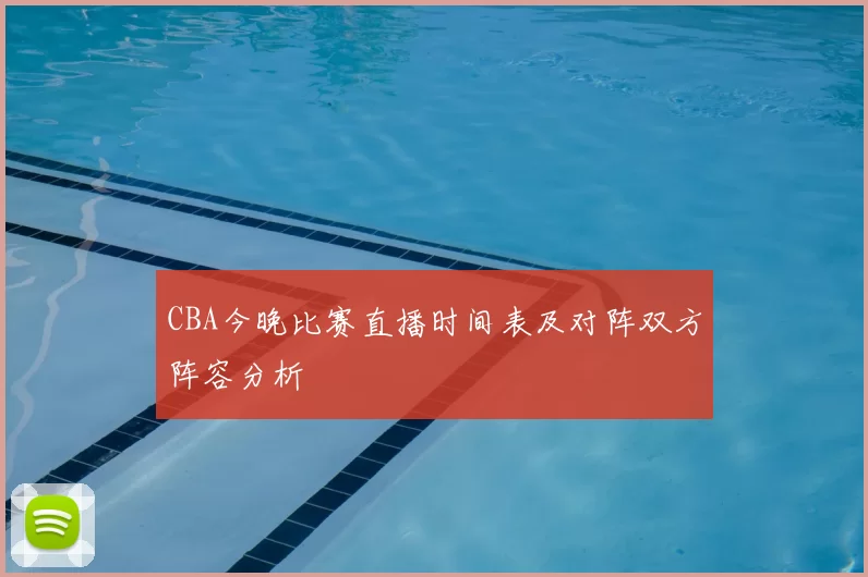 CBA今晚比赛直播时间表及对阵双方阵容分析
