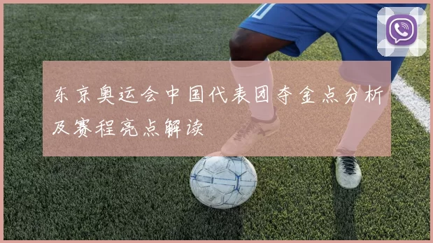 东京奥运会中国代表团夺金点分析及赛程亮点解读