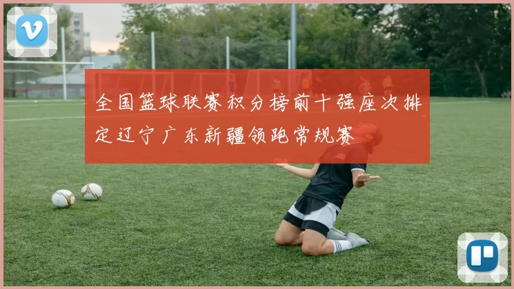 全国篮球联赛积分榜前十强座次排定辽宁广东新疆领跑常规赛