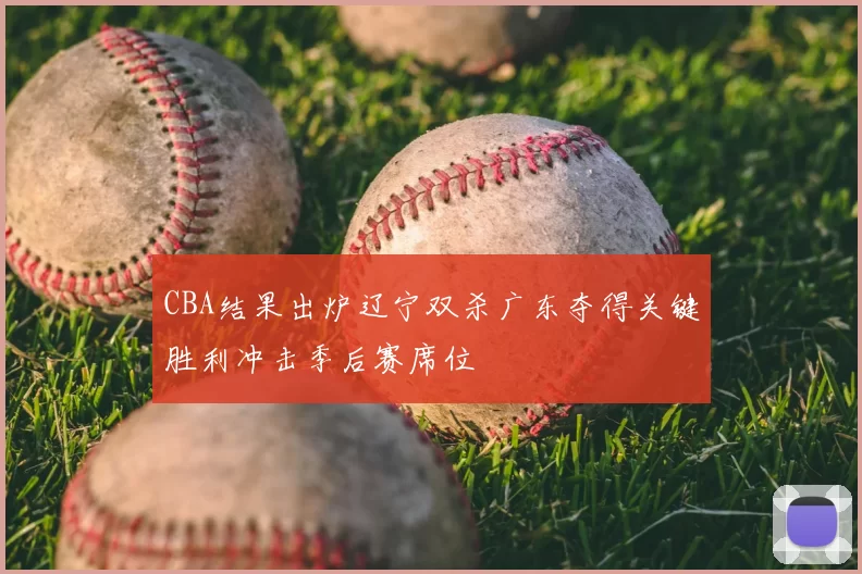CBA结果出炉辽宁双杀广东夺得关键胜利冲击季后赛席位
