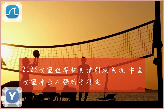2025女篮世界杯直播引发关注 中国女篮冲击八强对手待定