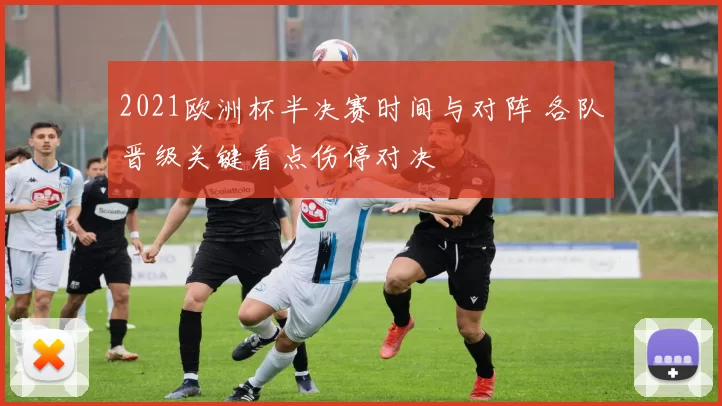 2021欧洲杯半决赛时间与对阵 各队晋级关键看点伤停对决