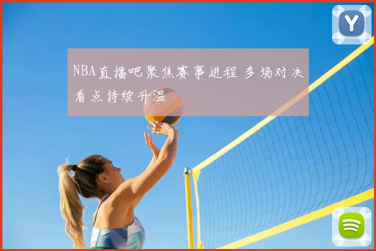 NBA直播吧聚焦赛事进程 多场对决看点持续升温