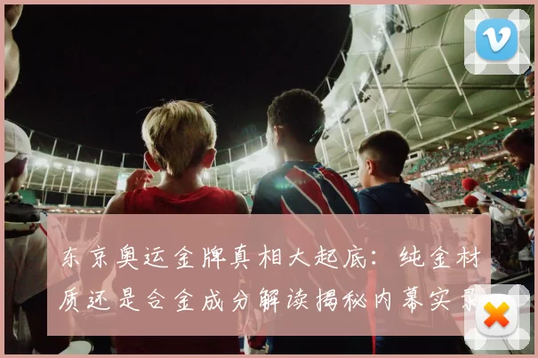 东京奥运金牌真相大起底：纯金材质还是合金成分解读揭秘内幕实录