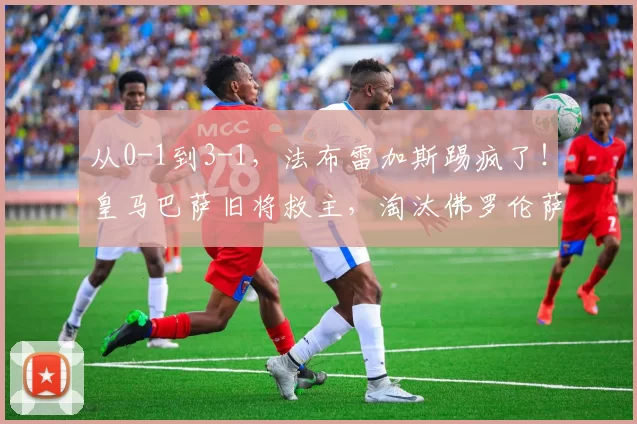 从0-1到3-1,法布雷加斯踢疯了!皇马巴萨旧将救主,淘汰佛罗伦萨