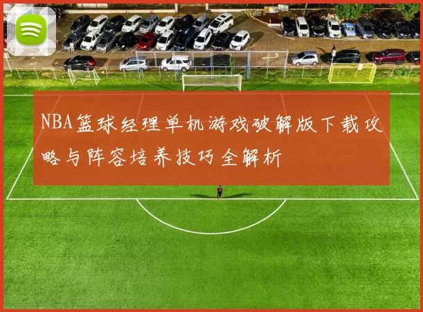 NBA篮球经理单机游戏破解版下载攻略与阵容培养技巧全解析