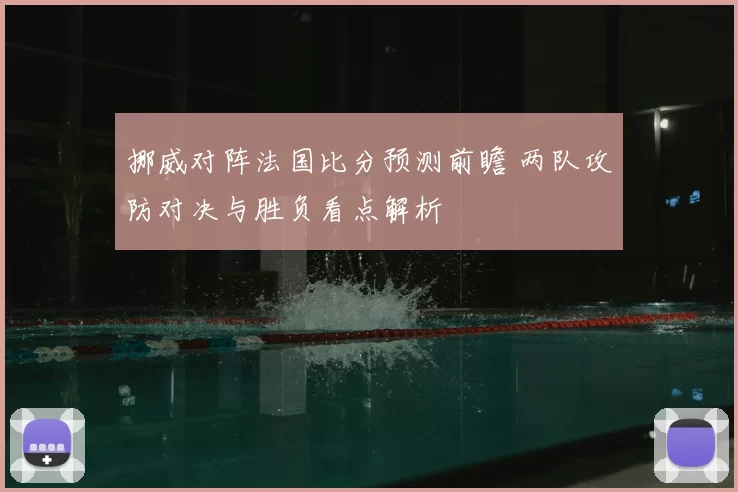 挪威对阵法国比分预测前瞻 两队攻防对决与胜负看点解析