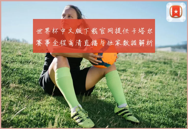 世界杯中文版下载官网提供卡塔尔赛事全程高清直播与独家数据解析