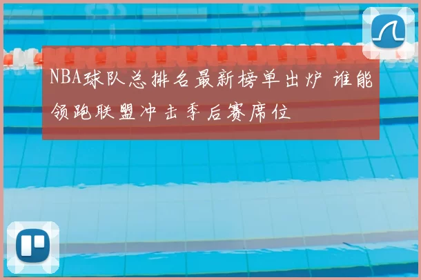NBA球队总排名最新榜单出炉 谁能领跑联盟冲击季后赛席位