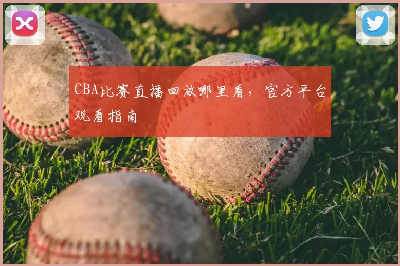 CBA比赛直播回放哪里看，官方平台观看指南