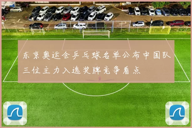 东京奥运会乒乓球名单公布中国队三位主力入选奖牌竞争看点