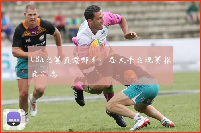 CBA比赛直播哪看，各大平台观赛指南汇总