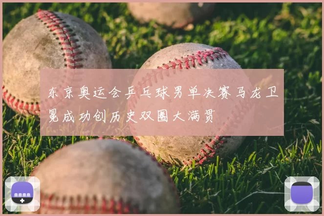 东京奥运会乒乓球男单决赛马龙卫冕成功创历史双圈大满贯