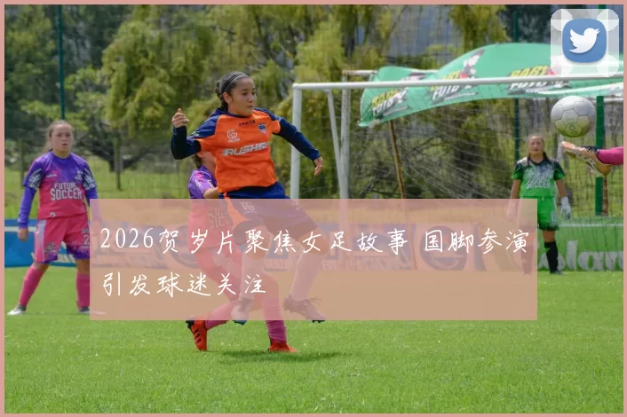 2026贺岁片聚焦女足故事 国脚参演引发球迷关注