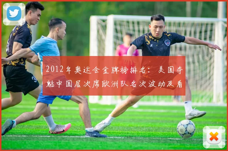 2012年奥运会金牌榜排名:美国夺魁中国居次席欧洲队名次波动及看点