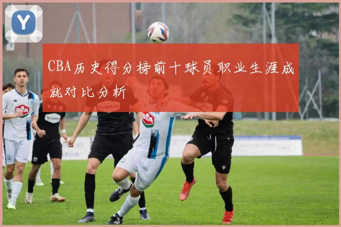 CBA历史得分榜前十球员职业生涯成就对比分析