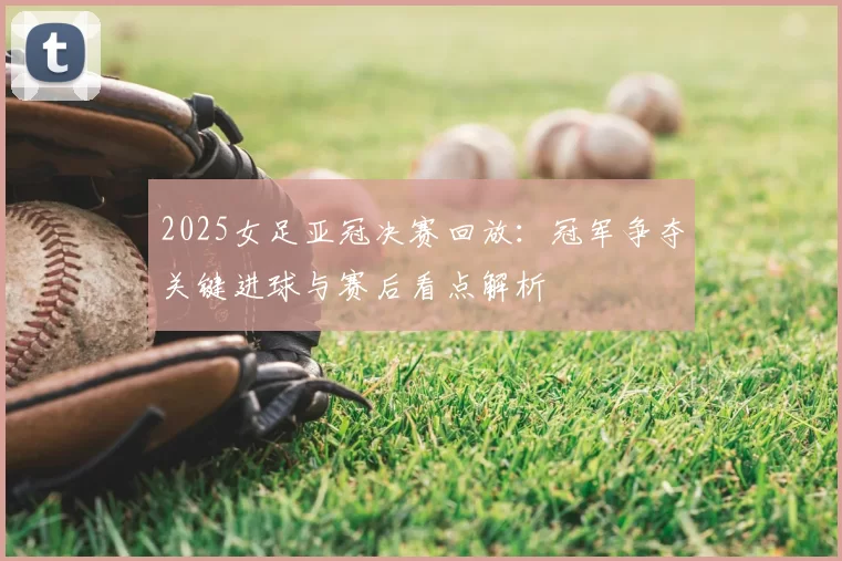 2025女足亚冠决赛回放：冠军争夺关键进球与赛后看点解析