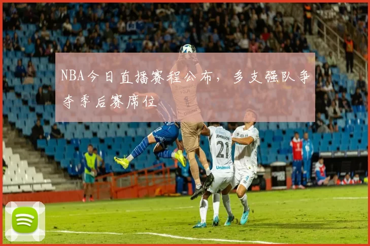 NBA今日直播赛程公布，多支强队争夺季后赛席位