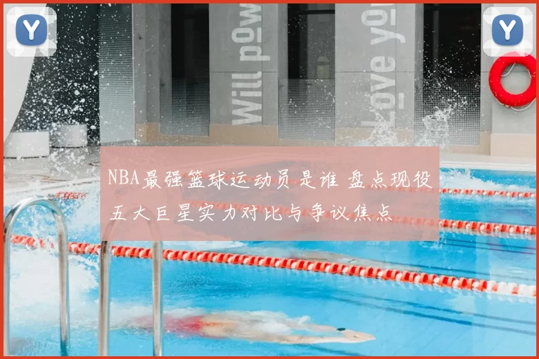 NBA最强篮球运动员是谁 盘点现役五大巨星实力对比与争议焦点